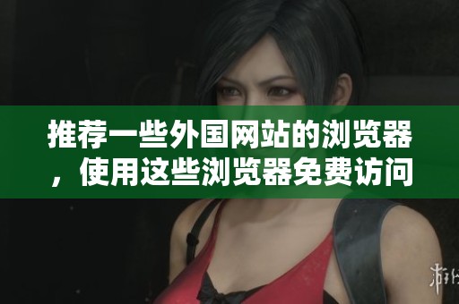 推荐一些外国网站的浏览器，使用这些浏览器免费访问外国网站非常便利