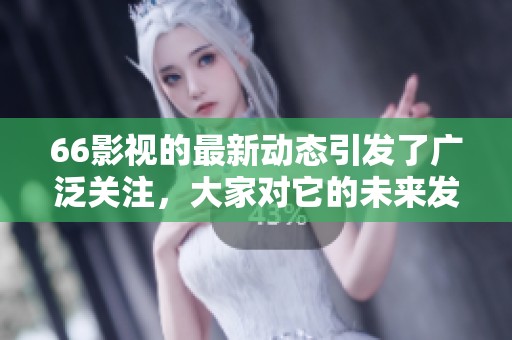 66影视的最新动态引发了广泛关注，大家对它的未来发展充满好奇与期待。