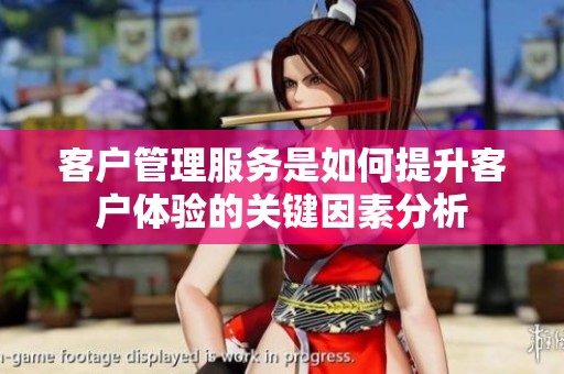 客户管理服务是如何提升客户体验的关键因素分析