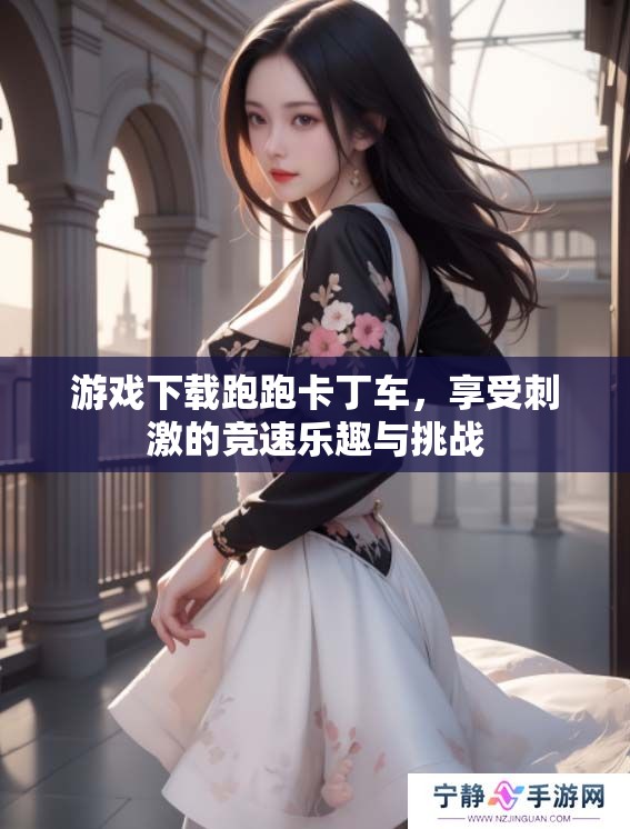 游戏下载跑跑卡丁车，享受刺激的竞速乐趣与挑战