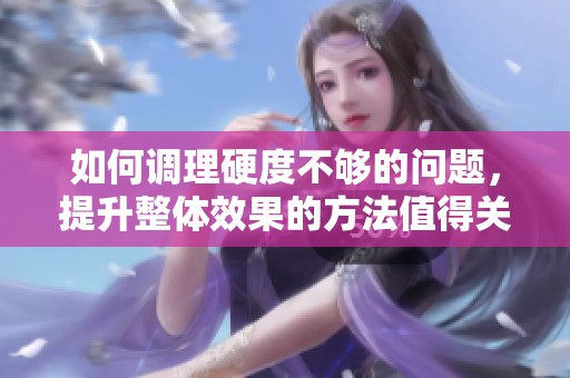 如何调理硬度不够的问题，提升整体效果的方法值得关注