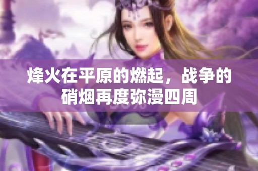 烽火在平原的燃起，战争的硝烟再度弥漫四周