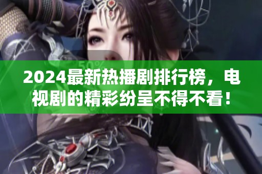 2024最新热播剧排行榜，电视剧的精彩纷呈不得不看！