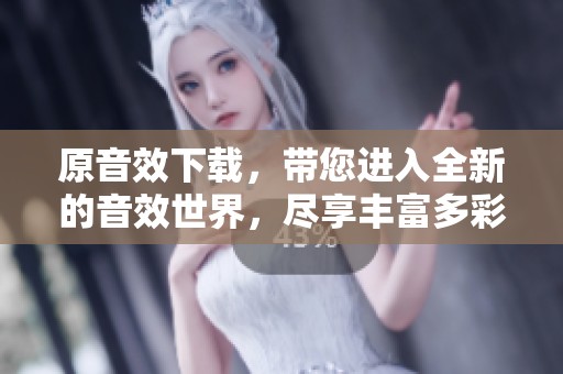 原音效下载，带您进入全新的音效世界，尽享丰富多彩的音效体验。