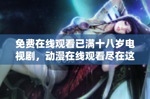 免费在线观看已满十八岁电视剧，动漫在线观看尽在这里