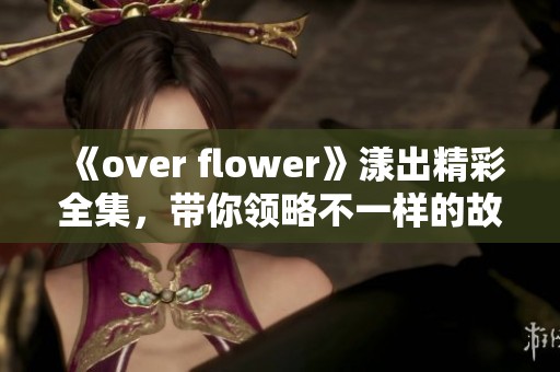 《over flower》漾出精彩全集，带你领略不一样的故事魅力
