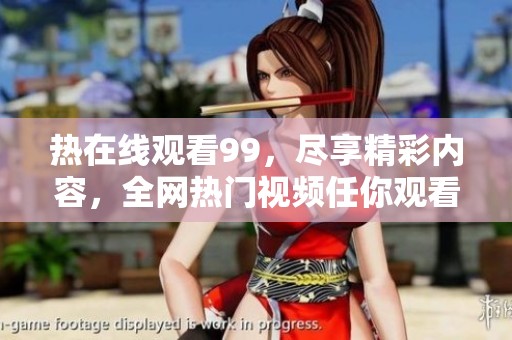 热在线观看99，尽享精彩内容，全网热门视频任你观看