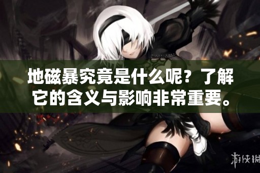 地磁暴究竟是什么呢？了解它的含义与影响非常重要。