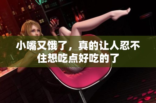 小嘴又饿了，真的让人忍不住想吃点好吃的了