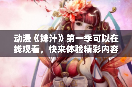 动漫《妹汁》第一季可以在线观看，快来体验精彩内容吧！