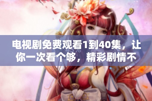 电视剧免费观看1到40集，让你一次看个够，精彩剧情不容错过！