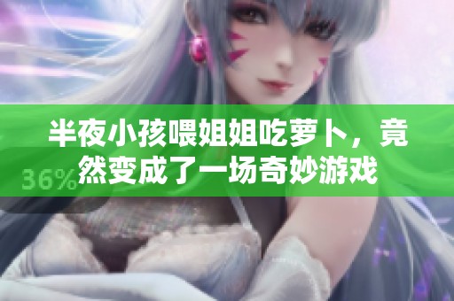 半夜小孩喂姐姐吃萝卜，竟然变成了一场奇妙游戏