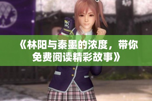 《林阳与秦墨的浓度，带你免费阅读精彩故事》