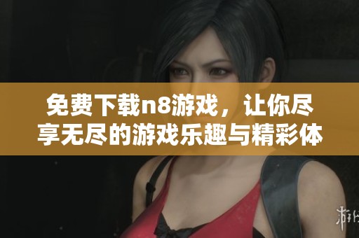 免费下载n8游戏，让你尽享无尽的游戏乐趣与精彩体验