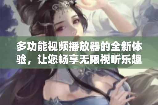 多功能视频播放器的全新体验，让您畅享无限视听乐趣