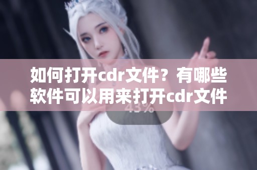 如何打开cdr文件？有哪些软件可以用来打开cdr文件呢