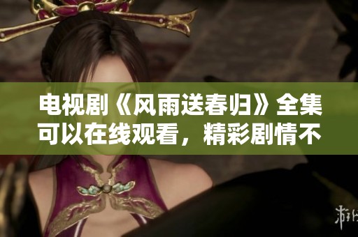 电视剧《风雨送春归》全集可以在线观看，精彩剧情不容错过