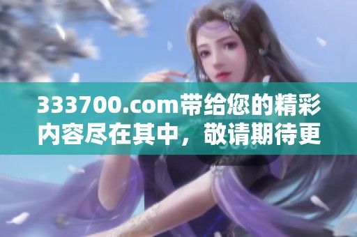333700.com带给您的精彩内容尽在其中，敬请期待更多精彩更新！