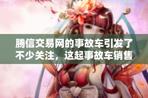 腾信交易网的事故车引发了不少关注，这起事故车销售的问题亟待解决