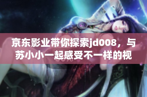 京东影业带你探索jd008，与苏小小一起感受不一样的视听体验