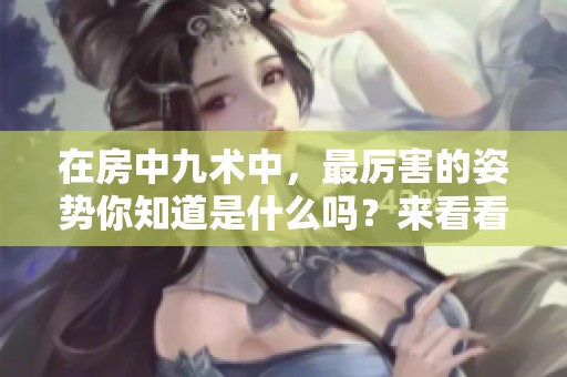 在房中九术中，最厉害的姿势你知道是什么吗？来看看吧！