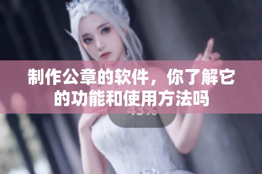 制作公章的软件，你了解它的功能和使用方法吗