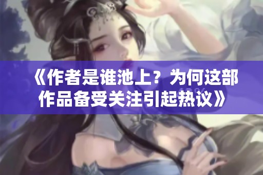 《作者是谁池上？为何这部作品备受关注引起热议》