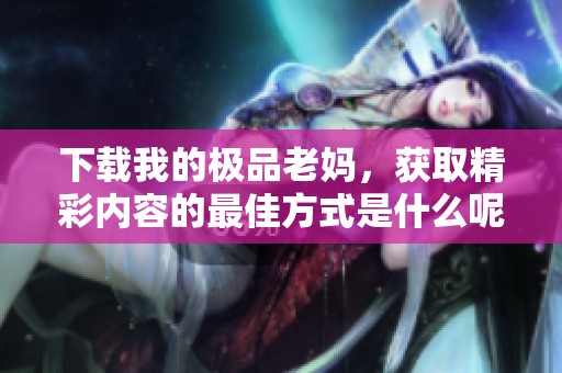 下载我的极品老妈，获取精彩内容的最佳方式是什么呢