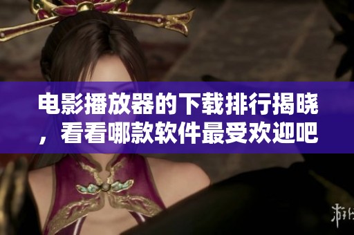 电影播放器的下载排行揭晓，看看哪款软件最受欢迎吧！
