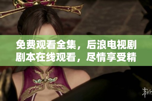免费观看全集，后浪电视剧剧本在线观看，尽情享受精彩剧集内容