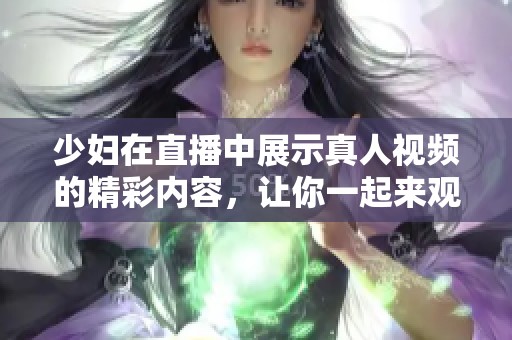 少妇在直播中展示真人视频的精彩内容，让你一起来观看吧