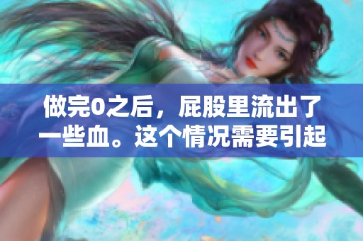 做完0之后，屁股里流出了一些血。这个情况需要引起重视。