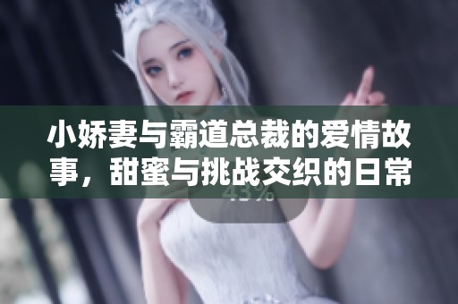 小娇妻与霸道总裁的爱情故事，甜蜜与挑战交织的日常生活