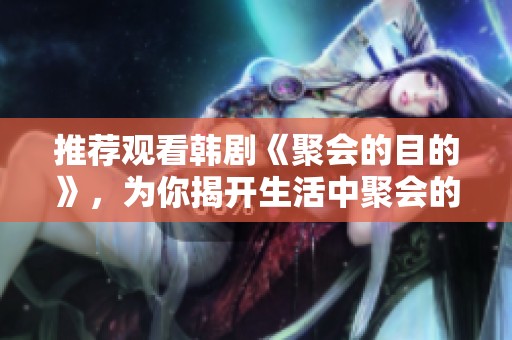 推荐观看韩剧《聚会的目的》，为你揭开生活中聚会的真实意义与价值