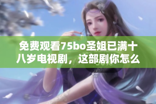 免费观看75bo圣姐已满十八岁电视剧，这部剧你怎么能错过呢