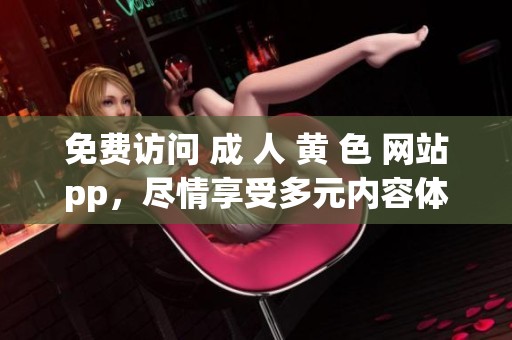 免费访问 成 人 黄 色 网站pp，尽情享受多元内容体验和在线乐趣。