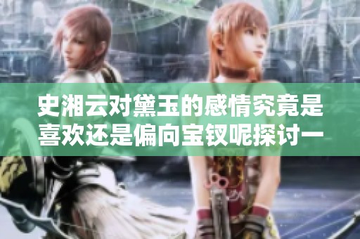 史湘云对黛玉的感情究竟是喜欢还是偏向宝钗呢探讨一下这个问题