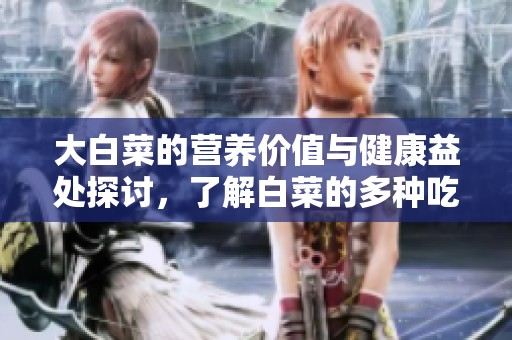 大白菜的营养价值与健康益处探讨，了解白菜的多种吃法与加工技巧