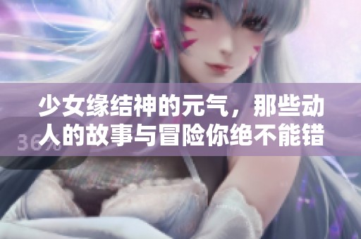少女缘结神的元气，那些动人的故事与冒险你绝不能错过！
