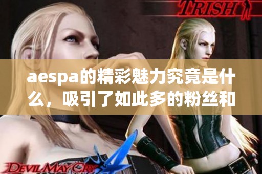 aespa的精彩魅力究竟是什么，吸引了如此多的粉丝和关注呢