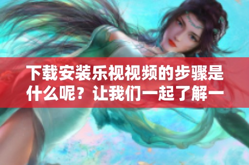 下载安装乐视视频的步骤是什么呢？让我们一起了解一下详细的操作信息。