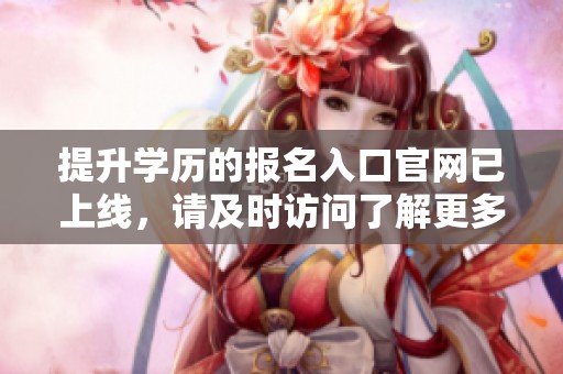 提升学历的报名入口官网已上线，请及时访问了解更多信息