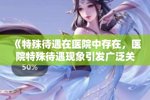 《特殊待遇在医院中存在，医院特殊待遇现象引发广泛关注》