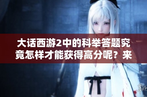 大话西游2中的科举答题究竟怎样才能获得高分呢？来看看这些答题技巧吧！
