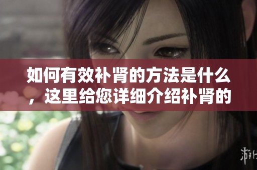 如何有效补肾的方法是什么，这里给您详细介绍补肾的技巧与建议
