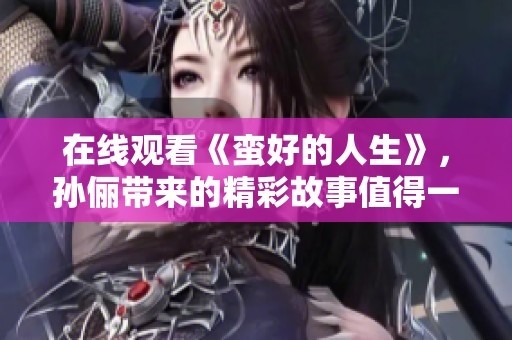在线观看《蛮好的人生》，孙俪带来的精彩故事值得一看