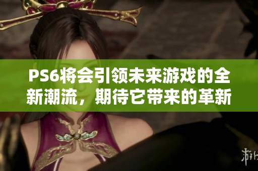PS6将会引领未来游戏的全新潮流，期待它带来的革新体验