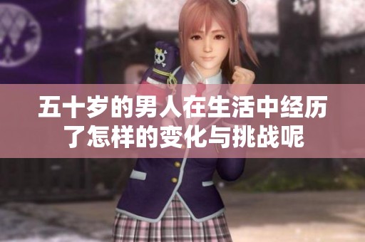 五十岁的男人在生活中经历了怎样的变化与挑战呢
