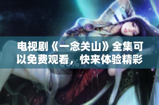 电视剧《一念关山》全集可以免费观看，快来体验精彩剧情吧