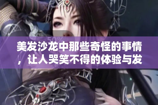 美发沙龙中那些奇怪的事情，让人哭笑不得的体验与发现